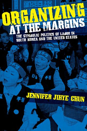 Organizing At The Margins The Symbolic Politics Of Labor In South Korea And The United States Jennifer Jihye Chun
