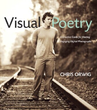 Visual Poetry A Creative Guide For Making Engaging Digital Photographs Chris Orwig