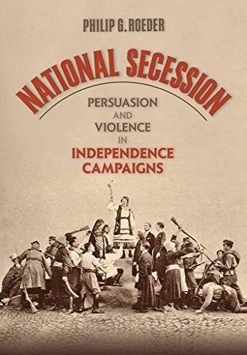 National Secession Persuasion And Violence In Independence Campaigns Philip G Roeder