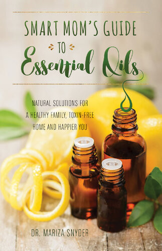 Smart Moms Guide To Essential Oils Natural Solutions For A Healthy Family Toxinfree Home And Happier You Mariza Snyder