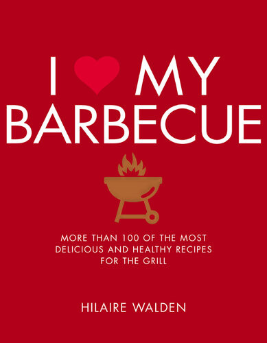 I Love My Barbecue More Than 100 Of The Most Delicious And Healthy Recipes For The Grill Hilaire Walden