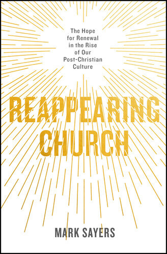 Reappearing Church The Hope For Renewal In The Rise Of Our Postchristian Culture Mark Sayers