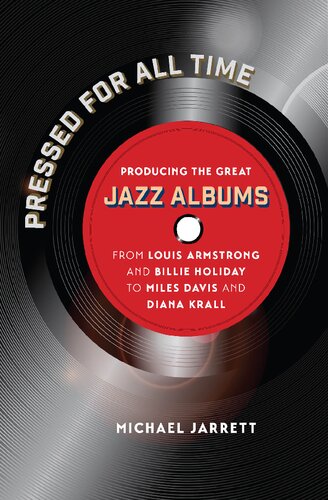 Pressed For All Time Producing The Great Jazz Albums From Louis Armstrong And Billie Holiday To Miles Davis And Diana Krall Michael Jarrett
