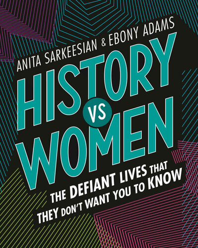 History Vs Women The Defiant Lives That They Dont Want You To Know Anita Sarkeesian