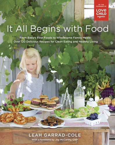 It All Begins With Food From Babys First Foods To Wholesome Family Meals Over 120 Delicious Recipes For Clean Eating And Healthy Living Leah Garradcole