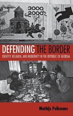 Defending The Border Identity Religion And Modernity In The Republic Of Georgia Mathijs Pelkmans