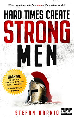 Hard Times Create Strong Men Why The World Craves Leadership And How You Can Step Up To Fill The Need Stefan Aarnio