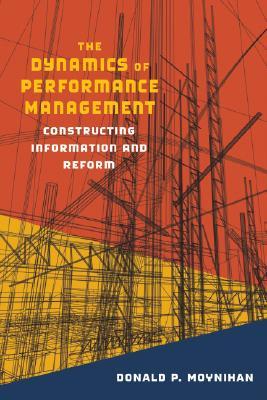 The Dynamics Of Performance Management Constructing Information And Reform Donald P Moynihan