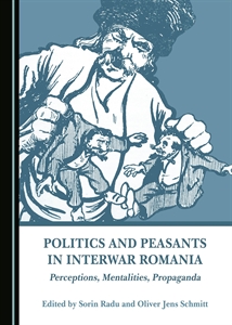 Politics And Peasants In Interwar Romania Perceptions Mentalities Propaganda Sorin Radu