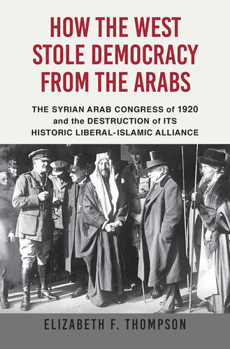 How The West Stole Democracy From The Arabs The Destruction Of The Syrian Arab Kingdom In 1920 And The Rise Of Antiliberal Islamism Elizabeth F Thompson