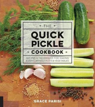 The Quick Pickle Cookbook Recipes And Techniques For Making And Using Brined Fruits And Vegetables Grace Parisi