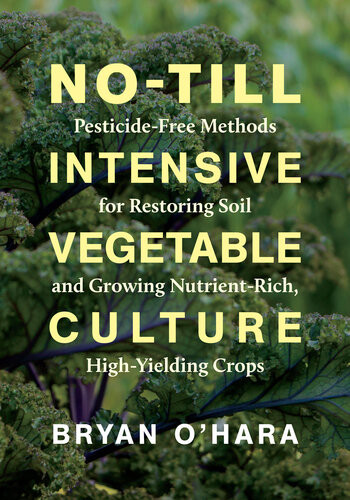 Notill Intensive Vegetable Culture Pesticidefree Methods For Restoring Soil And Growing Nutrientrich Highyielding Crops Bryan Ohara