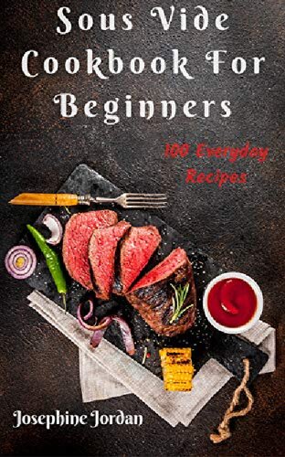 Sous Vide Cookbook For Beginners 100 Everyday Recipes Josephine Jordan
