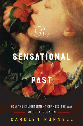The Sensational Past How The Enlightenment Changed The Way We Use Our Senses 1st Carolyn Purnell