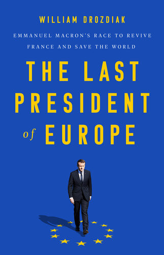 The Last President Of Europe Emmanuel Macrons Race To Revive France And Save The World William Drozdiak