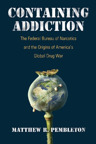 Containing Addiction The Federal Bureau Of Narcotics And The Origins Of Americas Global Drug War Matthew R Pembleton
