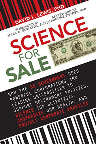 Science For Sale How The Us Government Uses Powerful Corporations And Leading Universities To Support Government Policies Silence Top Scientists Jeopardize Our Health And Protect Corporate Profits David L Lewis Phd