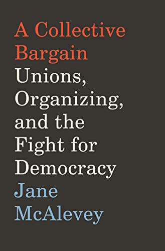 A Collective Bargain Unions Organizing And The Fight For Democracy Jane F Mcalevey