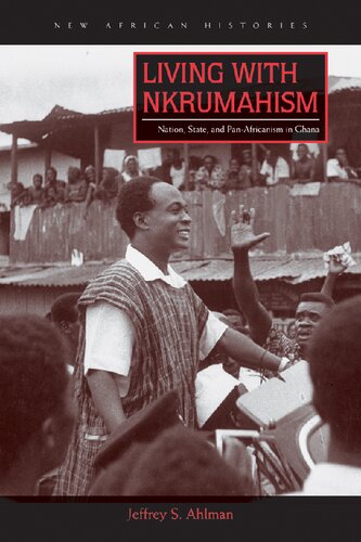 Living With Nkrumahism Nation State And Panafricanism In Ghana 1st Edition Jeffrey S Ahlman