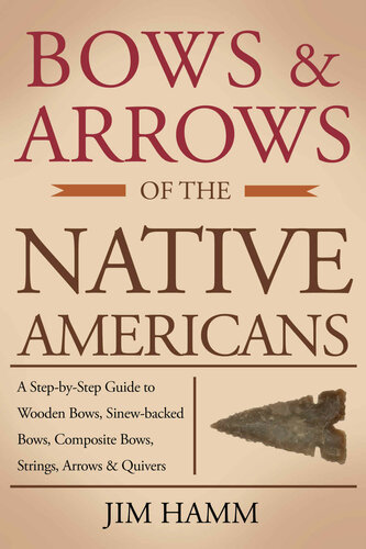 Bows And Arrows Of The Native Americans A Complete Stepbystep Guide To Wooden Bows Sinewbacked Bows Composite Bows Strings Arrows And Quivers Jim Hamm