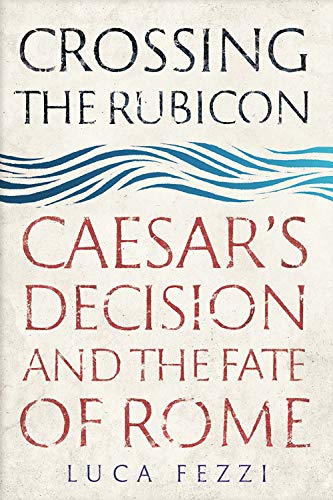Crossing The Rubicon Caesars Decision And The Fate Of Rome Luca Fezzi