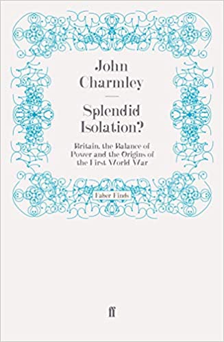 Splendid Isolation Britain The Balance Of Power And The Origins Of The First World War John Charmley Charmley