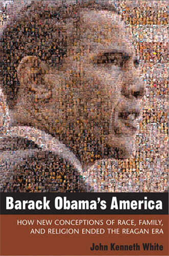 Barack Obamas America How New Conceptions Of Race Family And Religion Ended The Reagan Era John Kenneth White