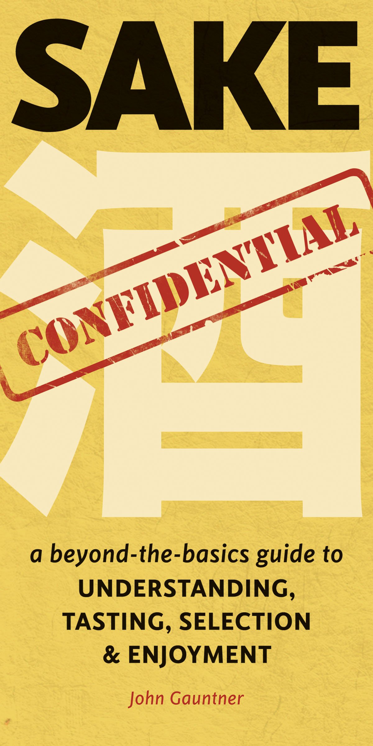 Sake Confidential A Beyondthebasics Guide To Understanding Tasting Selection And Enjoyment John Gauntner