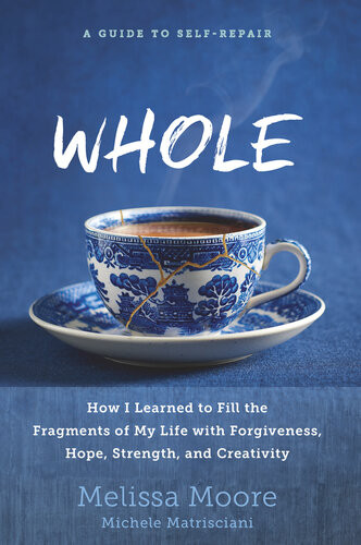 Whole How I Learned To Fill The Fragments Of My Life With Forgiveness Hope Strength And Creativity Melissa Moore Michele Matrisciani