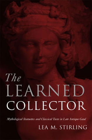 The Learned Collector Mythological Statuettes And Classical Taste In Late Antique Gaul Lea Stirling