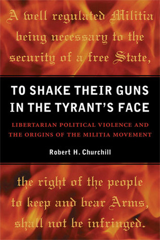 To Shake Their Guns In The Tyrants Face Libertarian Political Violence And The Origins Of The Militia Movement Robert H Churchill