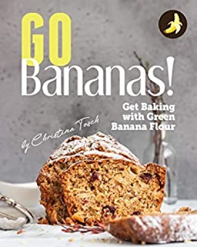 Go Bananas Get Baking With Green Banana Flour 1st Edition Christina Tosch