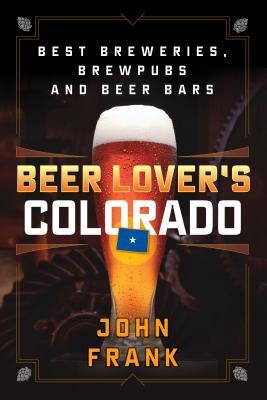 Beer Lovers Colorado Best Breweries Brewpubs And Beer Bars 2nd Edition John Frank