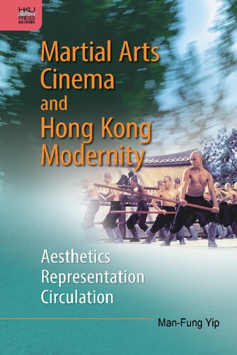 Martial Arts Cinema And Hong Kong Modernity Aesthetics Representation Circulation Manfung Yip