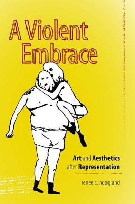 A Violent Embrace Art And Aesthetics After Representation Renee C Hoogland