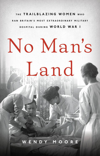 No Mans Land The Trailblazing Women Who Ran Britains Most Extraordinary Military Hospital During World War I Wendy Moore
