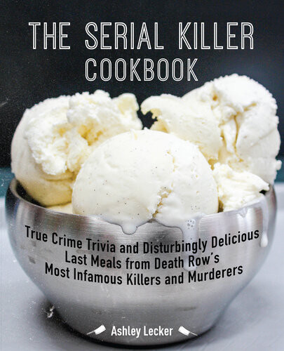 The Serial Killer Cookbook True Crime Trivia And Disturbingly Delicious Last Meals From Death Rows Most Infamous Killers And Murderers Ashley Lecker