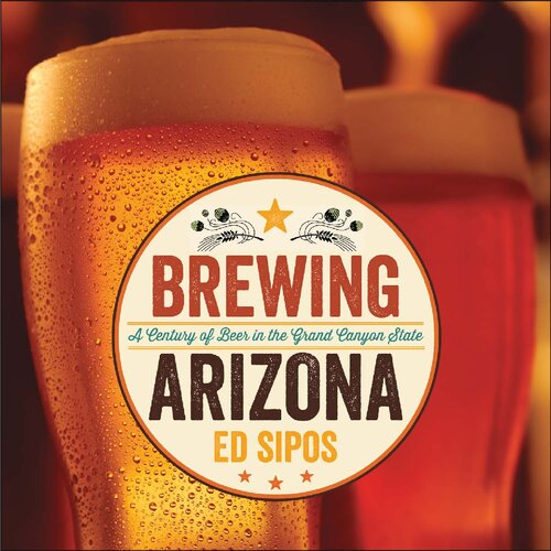 Brewing Arizona A Century Of Beer In The Grand Canyon State Ed Sipos