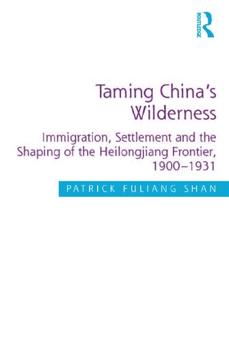 Taming Chinas Wilderness Immigration Settlement And The Shaping Of The Heilongjiang Frontier 19001931 Patrick Fuliang Shan