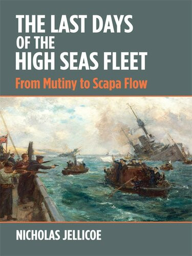 The Last Days Of The High Seas Fleet From Mutiny To Scapa Flow Nicholas C Jellicoe