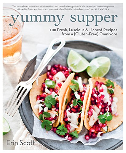 Yummy Supper 100 Fresh Luscious Honest Recipes From A Glutenfree Omnivore Erin Scott