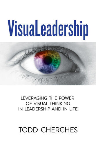 Visualeadership Leveraging The Power Of Visual Thinking In Leadership And In Life Todd Cherches