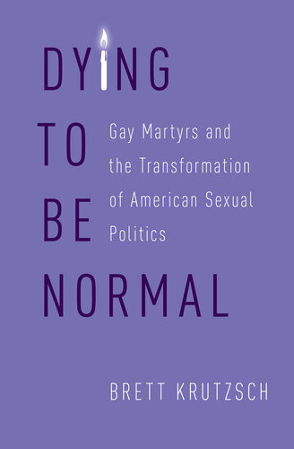 Dying To Be Normal Gay Martyrs And The Transformation Of American Sexual Politics Brett Krutzsch