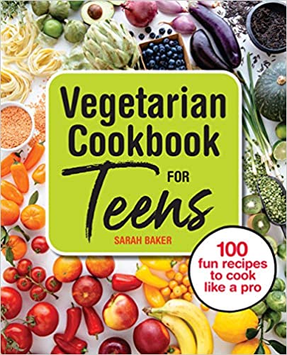 Vegetarian Cookbook For Teens 100 Fun Recipes To Cook Like A Pro Sarah Baker