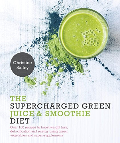 Supercharged Green Juice Smoothie Diet Over 100 Recipes To Boost Weight Loss Detox And Energy Using Green Vegetables And Supersupplements Christine Bailey