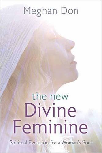 The New Divine Feminine Spiritual Evolution For A Womans Soul Meghan Don