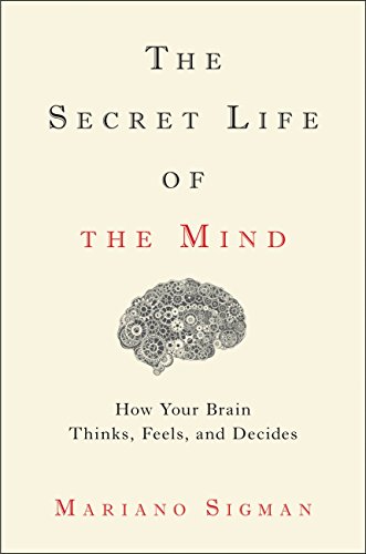 The Secret Life Of The Mind How Your Brain Thinks Feels And Decides Mariano Sigman
