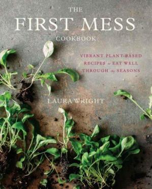 The First Mess Cookbook Vibrant Plantbased Recipes To Eat Well Through The Seasons Laura Wright