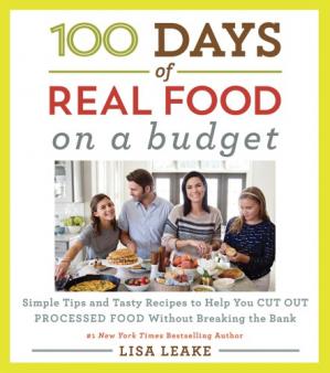 100 Days Of Real Food On A Budget Simple Tips And Tasty Recipes To Help You Cut Out Processed Food Without Breaking The Bank Lisa Leake