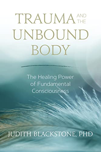 Trauma And The Unbound Body The Healing Power Of Fundamental Consciousness Judith Blackstone Blackstone